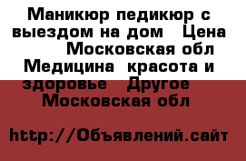 Маникюр педикюр с выездом на дом › Цена ­ 500 - Московская обл. Медицина, красота и здоровье » Другое   . Московская обл.